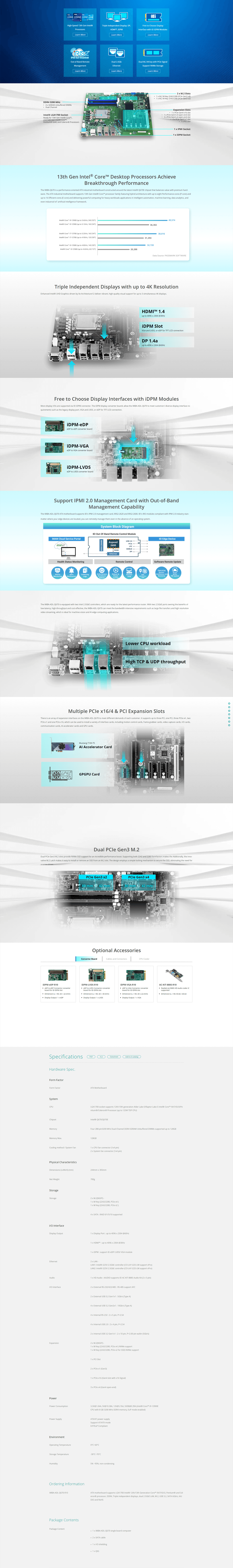 Highpeed 13th Gen rocesorsearn oreTriple ndependent Display DP Learn MoreFree to hoose Displaynterface with   ModulesLearn More  utofBand RemoteManagementLearn MoreDDR4 30 MHz DRAM Unbuffered  Dual hannel LGA1700 SocketReady for 13th Gen  and 12th Gen  ore Gold and el ProcessorsDual 25GbEthernetLearn MoreDual M M key with Ple SignalSupport  StorageLearn More2  M2   M2 M Key 22422280  Gen3  M2 M Key 22422280  Gen3 2Epansion Slots1  PCle Gen4 16 1   Gen4  openend 2   Gen4  openend 2  Gen3 1 1   1  PM Socket1   Socket13th Gen  Core Desktop Processors AchieveBreakthrough PerformanceThe MBAQ670 is a performanceoriented ATX industrial motherboard constructed around the latest   chipset that balances value with premium hardware The ATX industrial motherboard supports 13th Gen  Core processor family featuring hybrid architecture with up to eight Performancecores Pcore andup to 16 Efficientcores Ecore and delivering powerful computing for heavy workloads applications in intelligent automation machine learning data analytics andeven industrial  artificial intelligence framework Core 1913900 up to  24C32T)Intel® Core 1912900 (up to 51GHz 24T)Intel® Core i713700 (up to  16C24T)Intel® Core  (up to  12C)363023881631294Intel® Core i513500 (up to  14C20T)Intel® Core i512500 (up to 46GHz 6C/12T)327202028849574Data Source PASSMARK SFTARETriple Independent Displays with up to 4K ResolutionEnhanced Intel® UHD Graphics driven by  Architecture12 deliver vibrant highquality visual support for up to 3 simultaneous 4K displays.HDMIM 1.4up to 4096  2304 30Hz SlotVGA and LVDS or  for TFT LCD connection.DP 1.4aup to 4096  2304 60HzFree to Choose Display Interfaces with  ModulesMore display I/ are supported    connector. The  display converter boards allow the IMBAADLQ670 to meet customers diverse display interface re-quirements such as the legacy display port VGA and LVDS or  for TFT LCD connection.-eDP to eDP converter boardDPM-VGAeDP to VGA converter board-LVDSeDP to LVDS converter boardSupport IPMI 2.0 Management Card with ut-of-BandManagement CapabilityThe IMBA-ADL-Q670 ATX motherboard supports  IPMI 2.0 management card IRIS2-2620 and IRIS2-2600.  IRIS modules compliant with IPMI 2.0 industry stan-matter where your edge devices are located you can remotely manage them even in the absence of an operating system.System Block Diagram ut-Of-Band Remote Control Module Cloud Service PortalHealth Status Aspeed2600PCleLPC RGMIEthernet Edge DeviceRemote ControlSoftware Remote UpdateCDeviceMonitoringNotificationCollectingEnforcementOperatingRecovery UpdateCyclingThe IMBA-ADL-Q670 is equipped with two Intel  controllers which are ready for the latest-performance router. ith two  ports owning the benefits oflow-latency high-throughput and cost-effective the IMBA-ADL-Q670 can meet the bandwidth-intensive requirements such as large file transfers and high resolutionvideo streaming which is ideal for machine vision and  edge computing applications.Lower  workloadHigh TCP & UDP throughputMultiple  16/4 &  Epansion SlotsThere is an array of epansion interfaces on the IMBA-ADL-Q670 to meet different demands of each customer. It supports up to three  one  three   two 1 and one  16 which can be used to install a variety of interface cards including motion control cards, frame grabber cards, video capture cards, I/O cards,communication cards, Al accelerator cards and GPU cards.Mustang-T100-Al Accelerator CardGPGPU CardDual  Gen3 Dual  Gen3  slots provide  SSD support for an incredible performance boost. Supporting both 2242 and 2280 formfactors makes the Addtionally, the inno-vative M.2 Latch makes it easy to install or remove an SSD from an M.2 slot. The design employs a simple locking mechanism to secure the SSD, eliminating the need fora screw driver Gen3  Gen3 80 mm 42 80 mm 42 Optional AccessoriesConverter BoardCables and ConnectorsCPU CooleriDPM-eDP-R10 eDP to eDP Connector converterboard for   slotDimension () 40  22 (mm) Display Output 1  eDP-LVDS-R10 eDP to LVDS Connector converterboard for   slot Dimension (L  W) 40  30 (mm) Display Output 1  LVDSIDPM-VGA-R10 eDP to VGA Connector converterboard for  IDPM slotDimension (L  W) 40  22 (mm)Display Output 1  VGAAC-KIT-888S-R10 Realtek  HD Audio codec supportedDimension () 83.8240.64SpecificationsHardware Spec.Form FactorForm FactorSystemCPUPDFXLSDatasheetAdd to E-catalogATX MotherboardLGA1700 socket supports 12th/13th generation Alder Lake-S/Raptor Lake-S Intel® Core 19/17/15/13/Pe/Celeron® Processor (up to 125W TDP CPU)ChipsetIntel® Q670/Q670EMemoryMemory Ma.Four 288-3200 MHz Dual-Channel DDR4 SDRAM Unbuffered  supported up to 128GB128GBCooling method/ System Fan1  CPU fan connector (1 )2  System fan connector (1 pin)Physical CharacteristicsDimensions () (mm)Net Weight244mm  305mm700gStorageStorage2  M.2(NGFF)-1  M Key (2242/2280,  4)1 x M Key (2242/2280,  )4 x SATA RAID 0/1/5/10 supportedI/O InterfaceDisplay Output1 x Display Port up to 4096 x 2304 60Hz1 x HDMI up to 4096 x 2304 @30Hz1 x IDPM support  eDP/ LVDS/VGA moduleEthernet2 x LAN -AudioLAN1 Intel®   controller (CO-LAY 1225-LM support vPro)LAN2 Intel® 1225V  controller (CO-LAY 1225-LM support vPro)1 x HD Audio AUDIO supports IEI AC-KIT-888S Audio  (2 x 5 pin)I/O Interface2x External RS-232/422/485 RS-485 support AFC2 x External USB 3.2 Gen1x1  5Gb/s (Type A)4x External USB 3.2 Gen2x1  10Gb/s (Type A)4 x Internal RS-232:2 x 5 pin, P2.544 x Internal USB 2.0: 2 x 4 pin, P2.542 x Internal USB 3.2 Gen1x1 : 2 x 10 pin, P2.00 pin wafer (5Gb/s)Expansion2x M.2 NGFF)-1 x M Key (2242/2280,  x4) NVMe supportPowerPower Consumption1 x M Key (2242/2280,  x2 for SSD) NVMe support1 x PCI Slot2x  x1 (Gen3)1 x  x16 (Gen4 slot with x16 Signal)3 x  x4 (Gen4 open-end) 1.04A, , 12V 5.76A,  (Intel® Core 19-12900ECPU with 8 GB 3200 MHz DDR4 memory,  mode enabled)Power SupplyATX/AT power supplySupport AT/ATX mode/ CompliantEnvironmentOperating TemperatureStorage TemperatureHumidityOrdering InformationIMBA-ADL-Q670-R10Package ContentsPackage Content0C-60CC-70C5%-95%, non-condensingATX motherboard supports LGA1700 Intel® 12th/13th Generation Core 19/17/15/13, Pentium® and Celeron® processor, DDR4, Triple independent displays, dual 2.5GbE LAN, M.2, USB 3.2, SATA 6Gb/s, DIO and  1 x IMBA-ADL-Q670 single board computer2 x SATA cable 1 x I/O shielding 1 x QIG